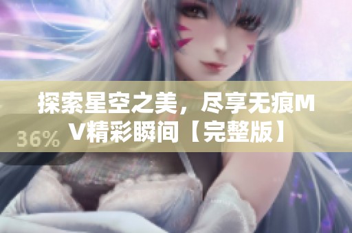 探索星空之美，尽享无痕MV精彩瞬间【完整版】