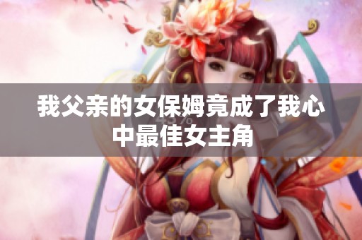 我父亲的女保姆竟成了我心中最佳女主角
