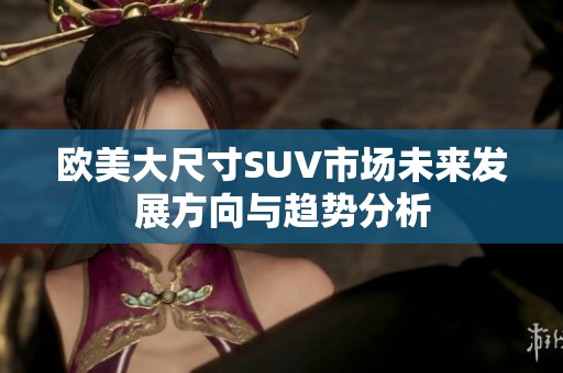 欧美大尺寸SUV市场未来发展方向与趋势分析