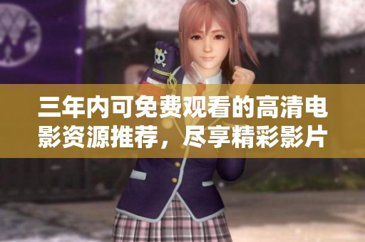 三年内可免费观看的高清电影资源推荐，尽享精彩影片体验