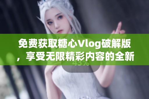 免费获取糖心Vlog破解版，享受无限精彩内容的全新体验