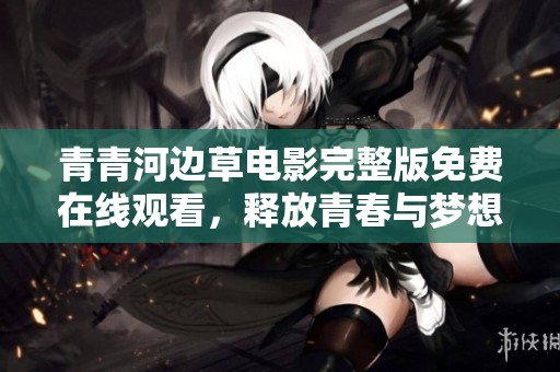 青青河边草电影完整版免费在线观看，释放青春与梦想的故事