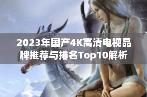 2023年国产4K高清电视品牌推荐与排名Top10解析