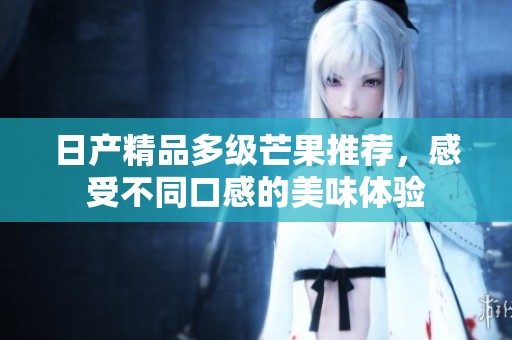 日产精品多级芒果推荐，感受不同口感的美味体验
