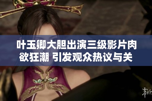 叶玉卿大胆出演三级影片肉欲狂潮 引发观众热议与关注