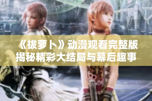 《拔萝卜》动漫观看完整版揭秘精彩大结局与幕后趣事分享