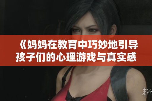《妈妈在教育中巧妙地引导孩子们的心理游戏与真实感受》
