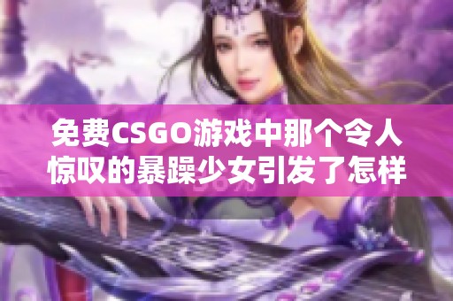 免费CSGO游戏中那个令人惊叹的暴躁少女引发了怎样的热潮和讨论
