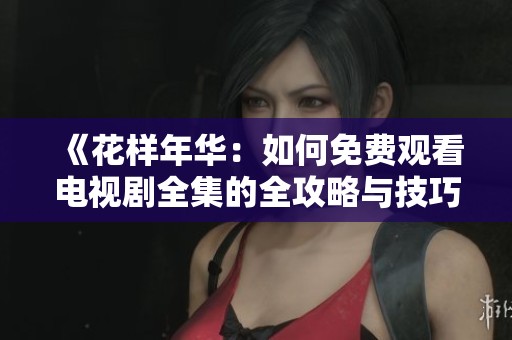 《花样年华：如何免费观看电视剧全集的全攻略与技巧》