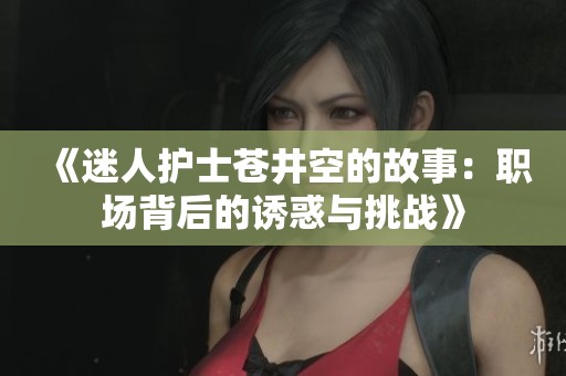 《迷人护士苍井空的故事：职场背后的诱惑与挑战》