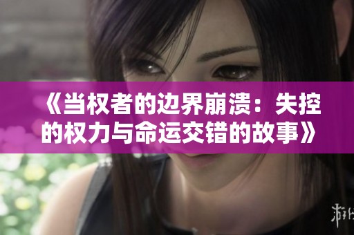 《当权者的边界崩溃：失控的权力与命运交错的故事》