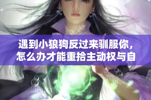 遇到小狼狗反过来驯服你，怎么办才能重拾主动权与自信？