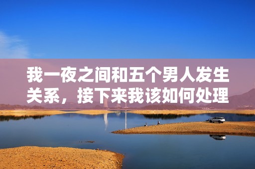 我一夜之间和五个男人发生关系，接下来我该如何处理这件事呢