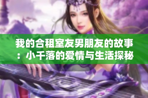 我的合租室友男朋友的故事：小千落的爱情与生活探秘