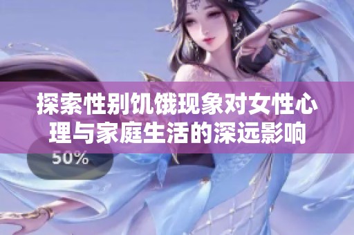 探索性别饥饿现象对女性心理与家庭生活的深远影响