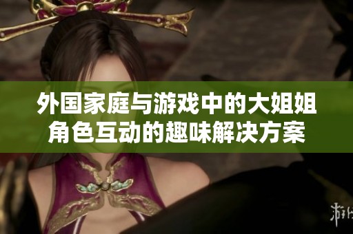 外国家庭与游戏中的大姐姐角色互动的趣味解决方案