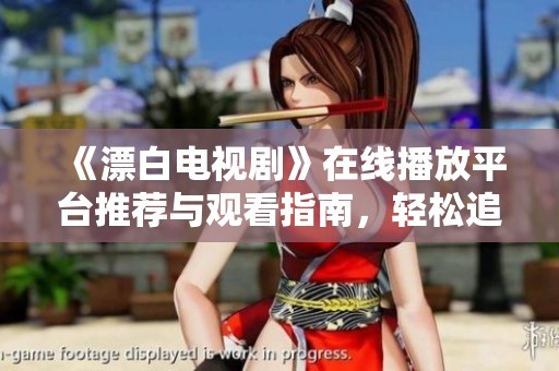《漂白电视剧》在线播放平台推荐与观看指南，轻松追剧乐享好时光