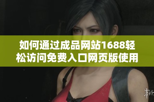如何通过成品网站1688轻松访问免费入口网页版使用指南