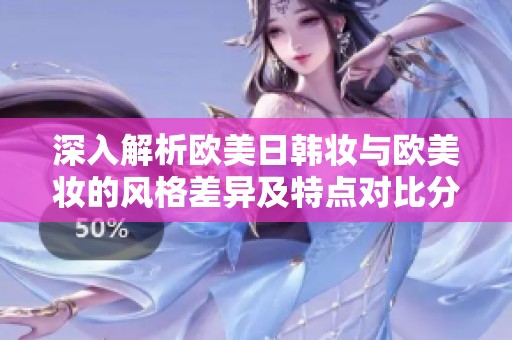 深入解析欧美日韩妆与欧美妆的风格差异及特点对比分析