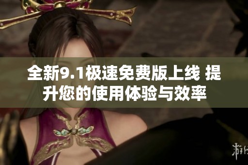 全新9.1极速免费版上线 提升您的使用体验与效率