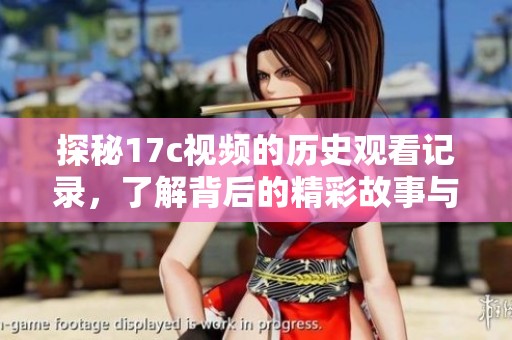 探秘17c视频的历史观看记录，了解背后的精彩故事与用户体验