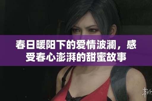 春日暖阳下的爱情波澜，感受春心澎湃的甜蜜故事