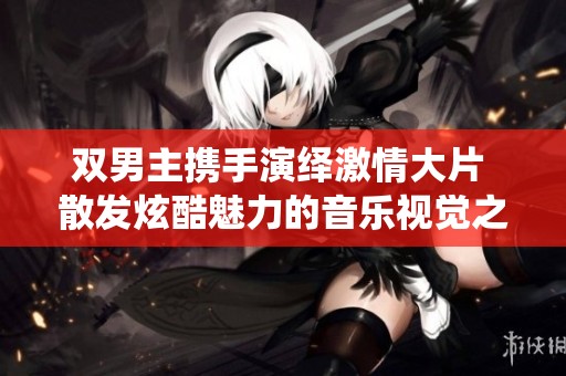 双男主携手演绎激情大片 散发炫酷魅力的音乐视觉之旅