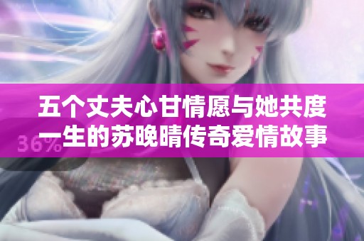 五个丈夫心甘情愿与她共度一生的苏晚晴传奇爱情故事