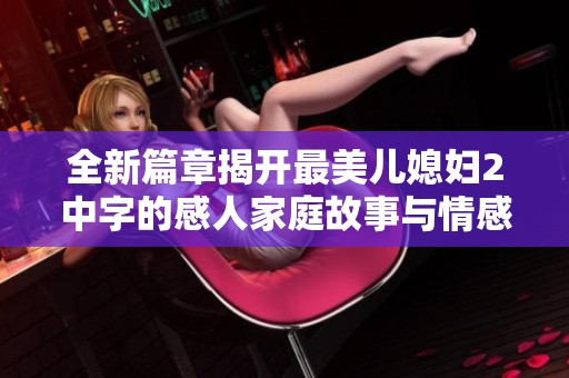 全新篇章揭开最美儿媳妇2中字的感人家庭故事与情感纠葛