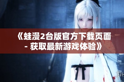 《蛙漫2台版官方下载页面 - 获取最新游戏体验》