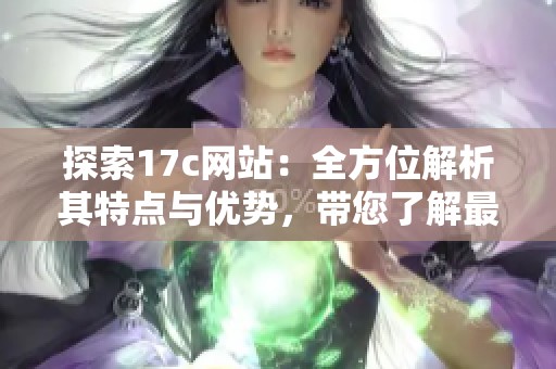 探索17c网站：全方位解析其特点与优势，带您了解最新资讯与实用服务