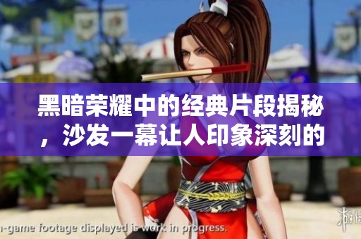 黑暗荣耀中的经典片段揭秘，沙发一幕让人印象深刻的原声回顾