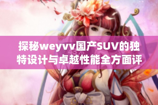 探秘weyvv国产SUV的独特设计与卓越性能全方面评测视频