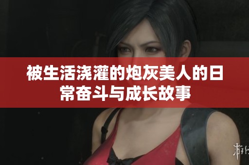 被生活浇灌的炮灰美人的日常奋斗与成长故事