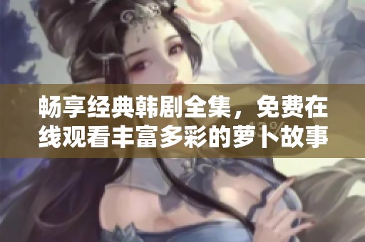 畅享经典韩剧全集，免费在线观看丰富多彩的萝卜故事大集合
