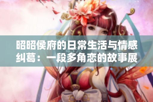 昭昭侯府的日常生活与情感纠葛：一段多角恋的故事展开