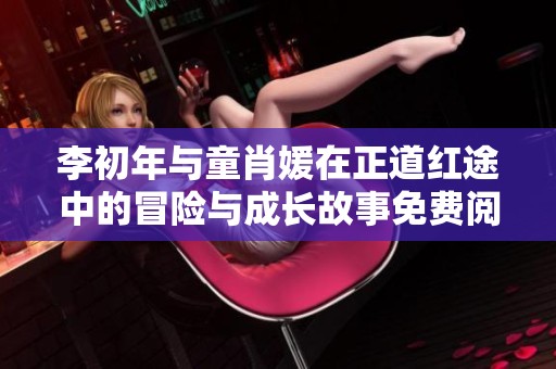李初年与童肖媛在正道红途中的冒险与成长故事免费阅读版分享
