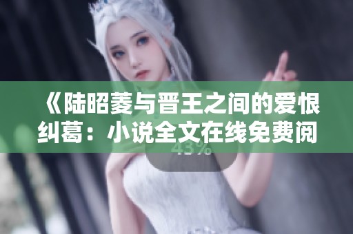 《陆昭菱与晋王之间的爱恨纠葛：小说全文在线免费阅读》