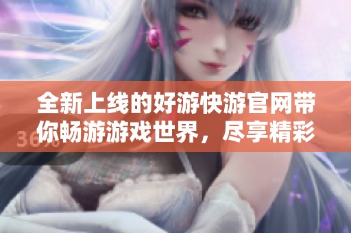 全新上线的好游快游官网带你畅游游戏世界，尽享精彩体验