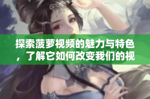 探索菠萝视频的魅力与特色，了解它如何改变我们的视频观看体验