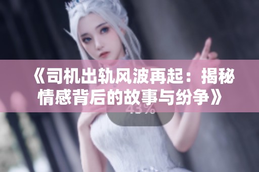《司机出轨风波再起：揭秘情感背后的故事与纷争》
