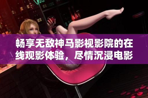 畅享无敌神马影视影院的在线观影体验，尽情沉浸电影世界