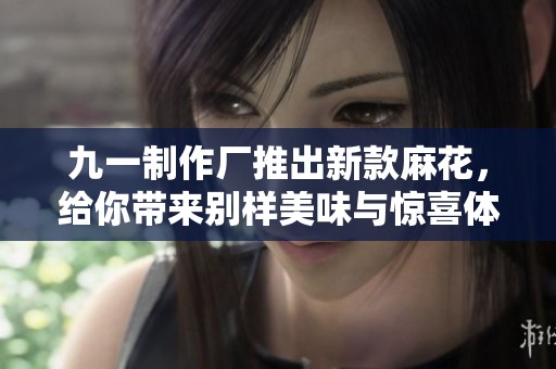 九一制作厂推出新款麻花，给你带来别样美味与惊喜体验