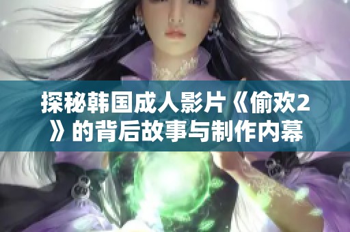 探秘韩国成人影片《偷欢2》的背后故事与制作内幕