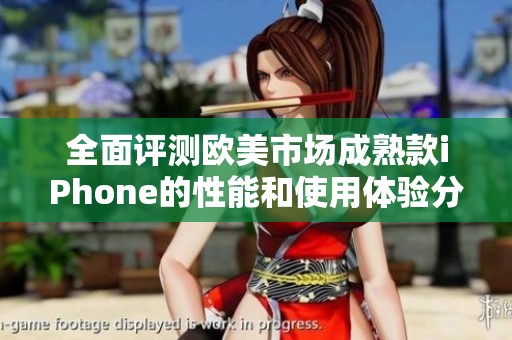 全面评测欧美市场成熟款iPhone的性能和使用体验分析