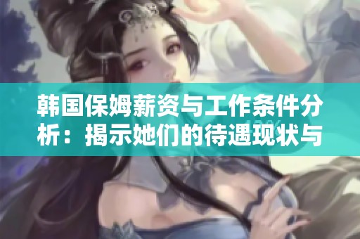 韩国保姆薪资与工作条件分析：揭示她们的待遇现状与改善空间