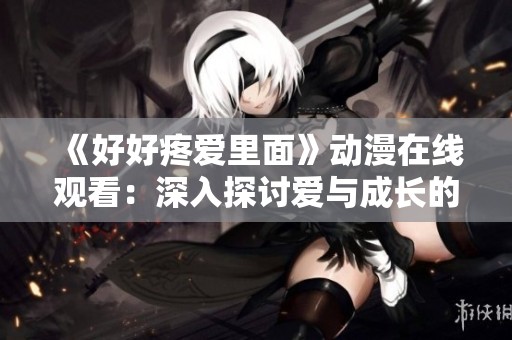 《好好疼爱里面》动漫在线观看：深入探讨爱与成长的故事旅程