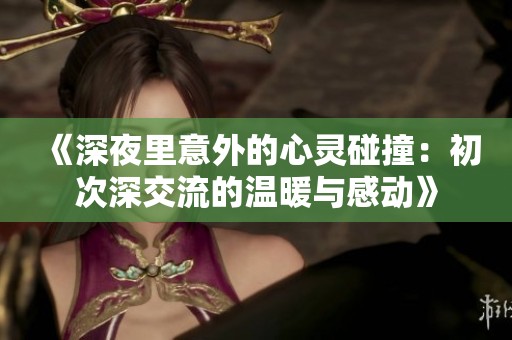 《深夜里意外的心灵碰撞：初次深交流的温暖与感动》