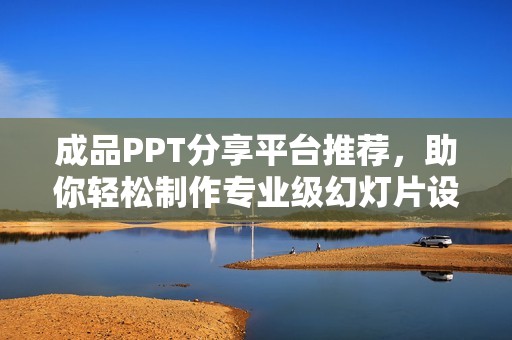 成品PPT分享平台推荐，助你轻松制作专业级幻灯片设计