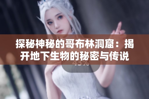 探秘神秘的哥布林洞窟：揭开地下生物的秘密与传说